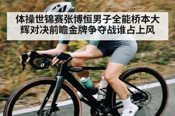 体操世锦赛张博恒男子全能桥本大辉对决前瞻金牌争夺战谁占上风 - yabo