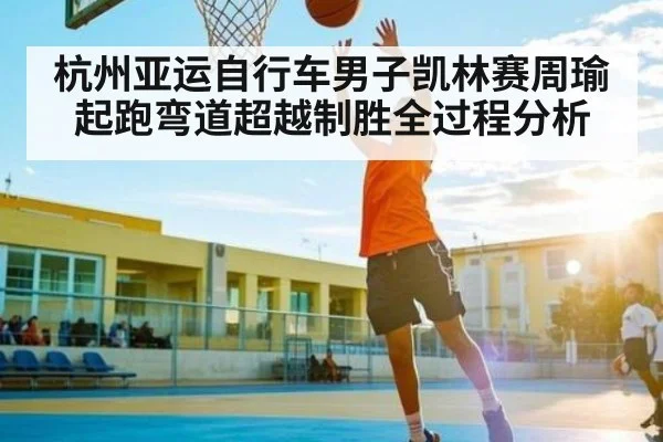 杭州亚运自行车男子凯林赛周瑜起跑弯道超越制胜全过程分析（yabo）