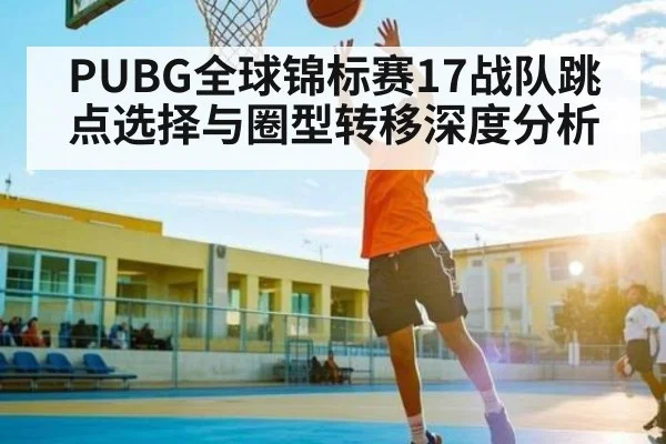 PUBG全球锦标赛17战队跳点选择与圈型转移深度分析（yabo）